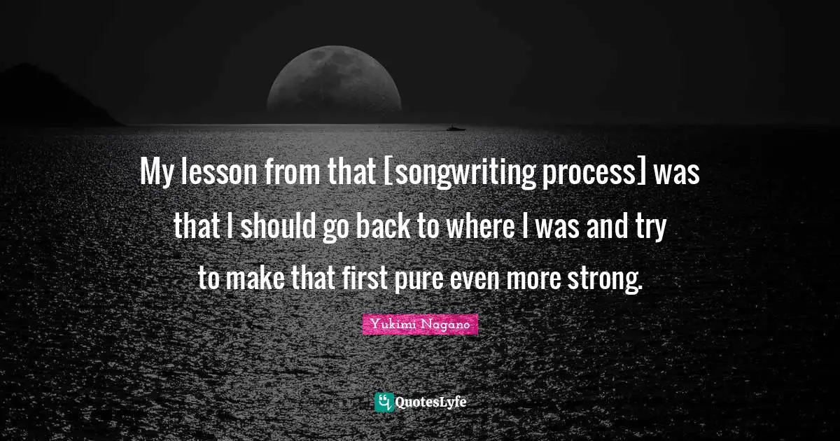 My lesson from that [songwriting process] was that I should go back to where I was and try to make that first pure even more strong.
