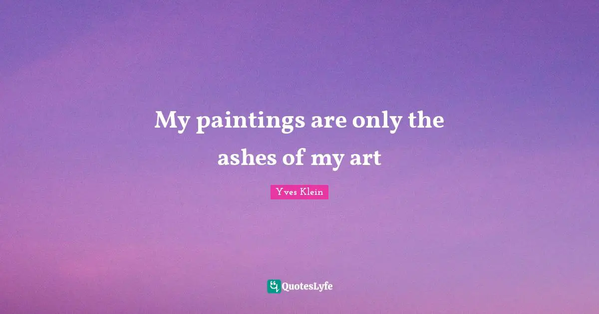 My paintings are only the ashes of my art