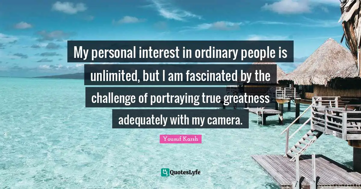 Unlimited Quotes: "My personal interest in ordinary people is unlimited, but I am fascinated by the challenge of portraying true greatness adequately with my camera."