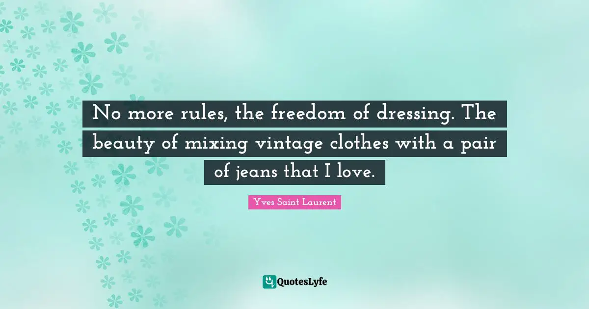 Yves Saint-Laurent Quotes: "No more rules, the freedom of dressing. The beauty of mixing vintage clothes with a pair of jeans that I love."