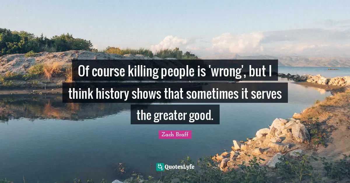 Of course killing people is 'wrong', but I think history shows that sometimes it serves the greater good.