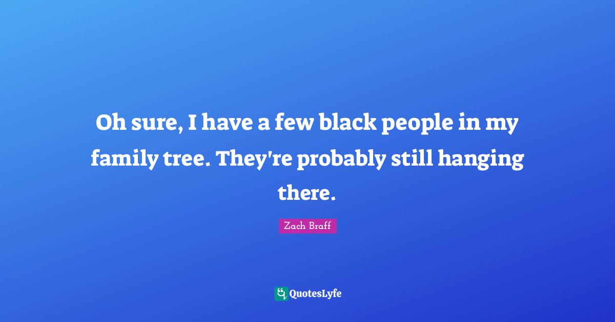 Oh sure, I have a few black people in my family tree. They're probably still hanging there.