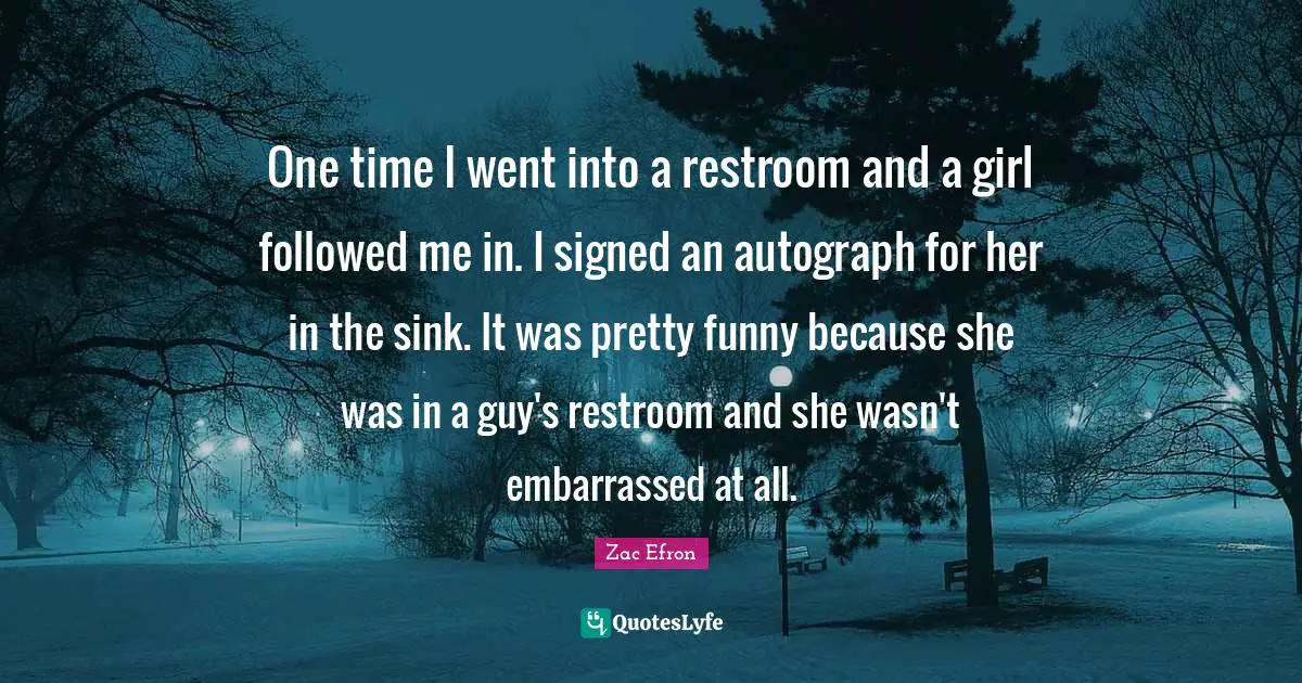 One time I went into a restroom and a girl followed me in. I signed an autograph for her in the sink. It was pretty funny because she was in a guy's restroom and she wasn't embarrassed at all.