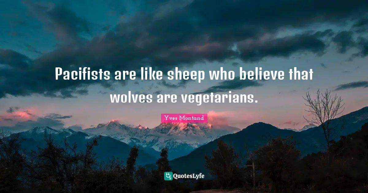 Pacifists are like sheep who believe that wolves are vegetarians.