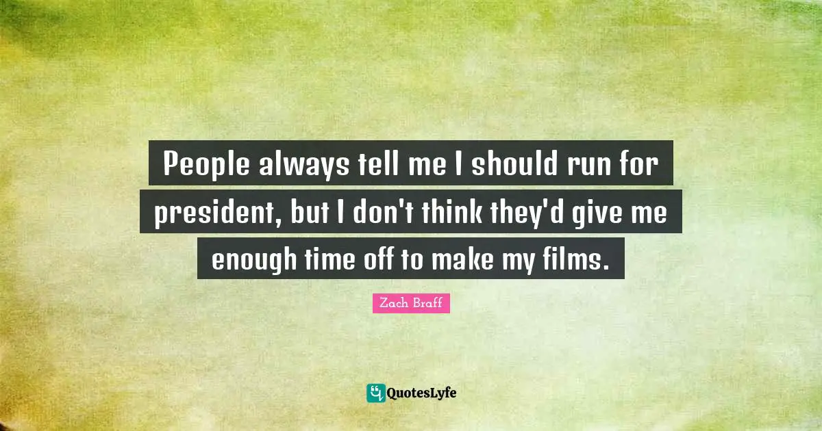People always tell me I should run for president, but I don't think they'd give me enough time off to make my films.