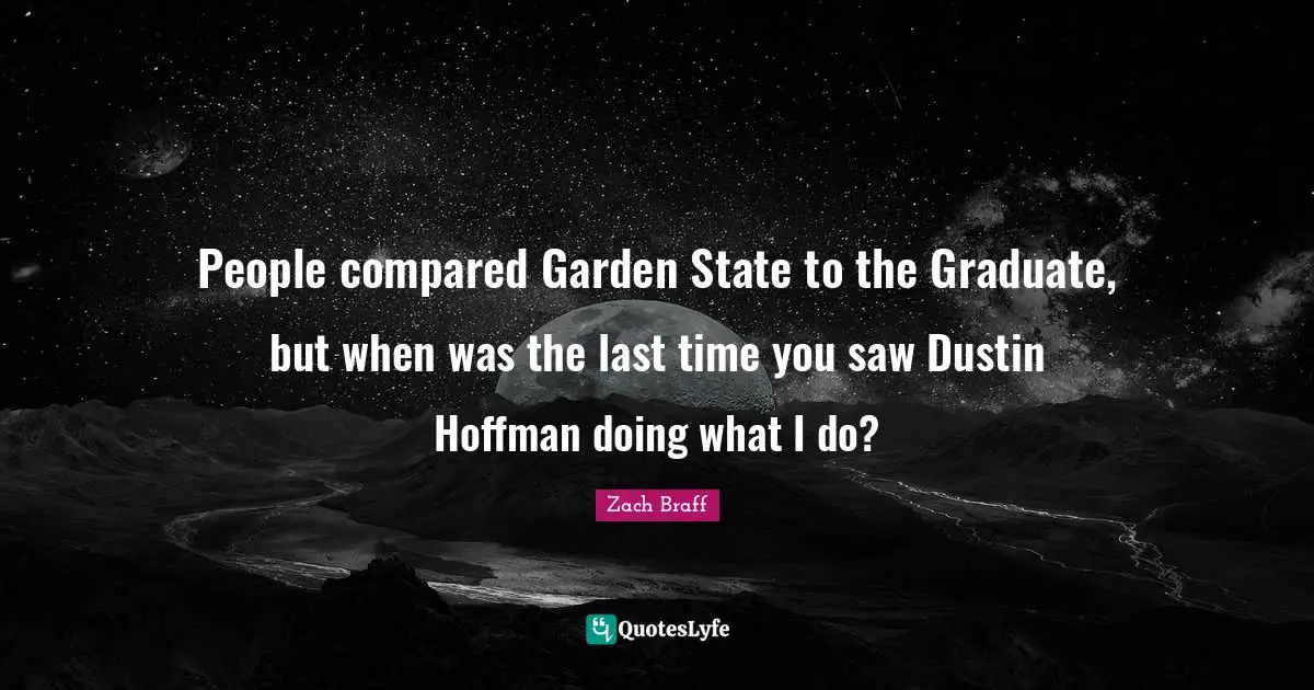 People compared Garden State to the Graduate, but when was the last time you saw Dustin Hoffman doing what I do?