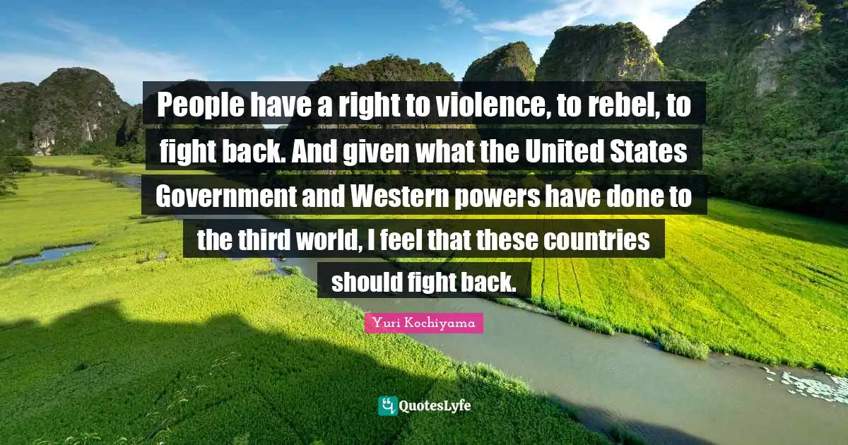 Yuri Kochiyama Quotes: People have a right to violence, to rebel, to fight back. And given what the United States Government and Western powers have done to the third world, I feel that these countries should fight back.