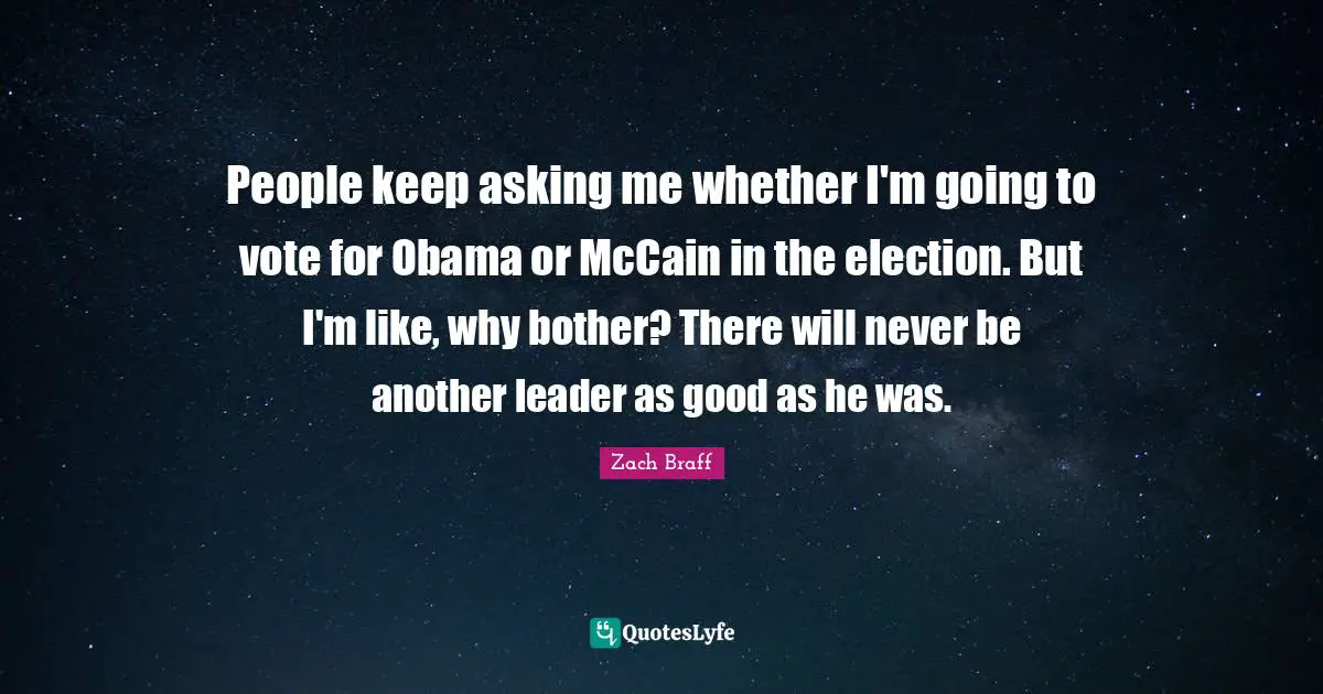 People keep asking me whether I'm going to vote for Obama or McCain in the election. But I'm like, why bother? There will never be another leader as good as he was.