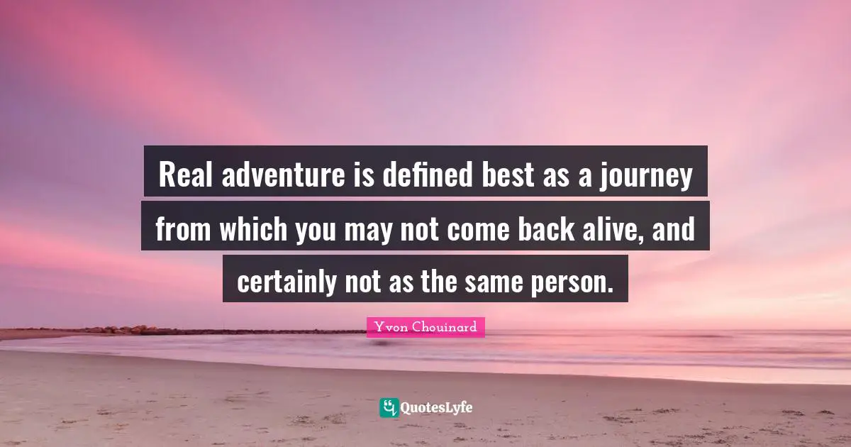 Journey Quotes: "Real adventure is defined best as a journey from which you may not come back alive, and certainly not as the same person."