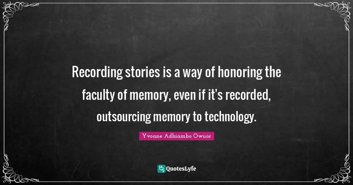 Recording stories is a way of honoring the faculty of memory, even if it's recorded, outsourcing memory to technology.