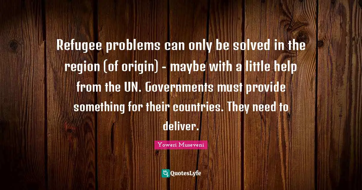 Refugee problems can only be solved in the region (of origin) - maybe with a little help from the UN. Governments must provide something for their countries. They need to deliver.