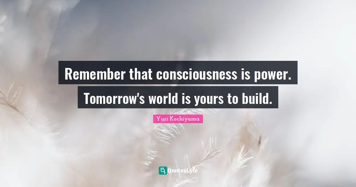 Tomorrow Quotes: "Remember that consciousness is power. Tomorrow's world is yours to build."