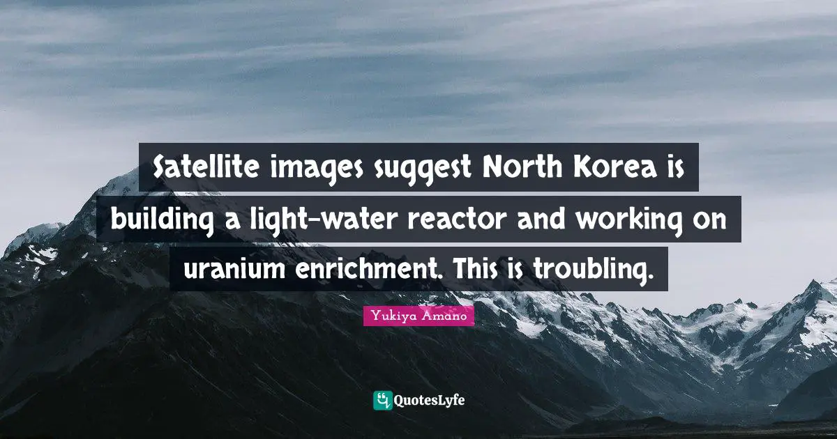 Enrichment Quotes: "Satellite images suggest North Korea is building a light-water reactor and working on uranium enrichment. This is troubling."