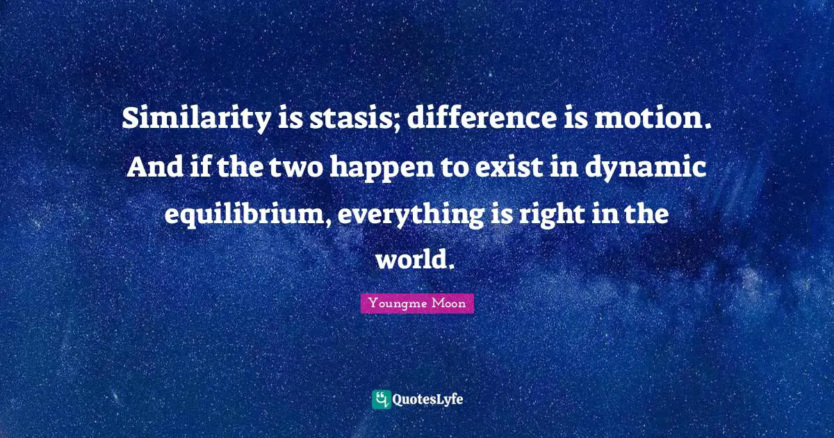Similarity is stasis; difference is motion. And if the two happen to exist in dynamic equilibrium, everything is right in the world.