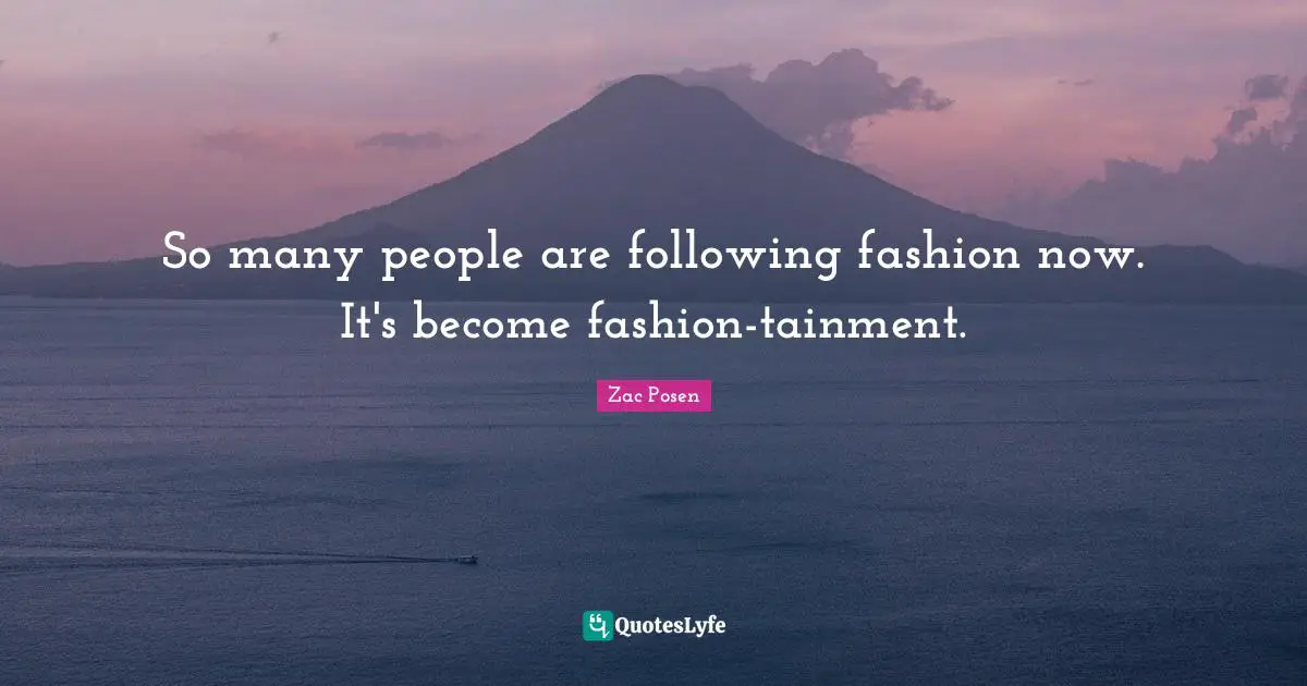 So many people are following fashion now. It's become fashion-tainment.