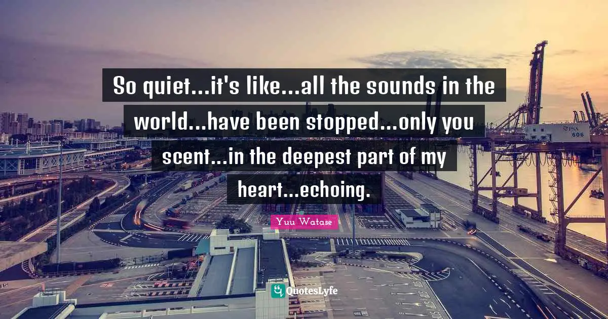 So quiet...it's like...all the sounds in the world...have been stopped...only you scent...in the deepest part of my heart...echoing.