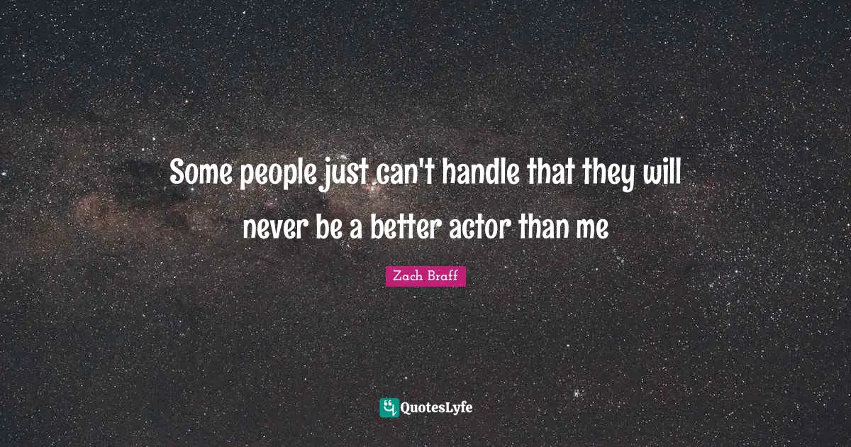 Some people just can't handle that they will never be a better actor than me