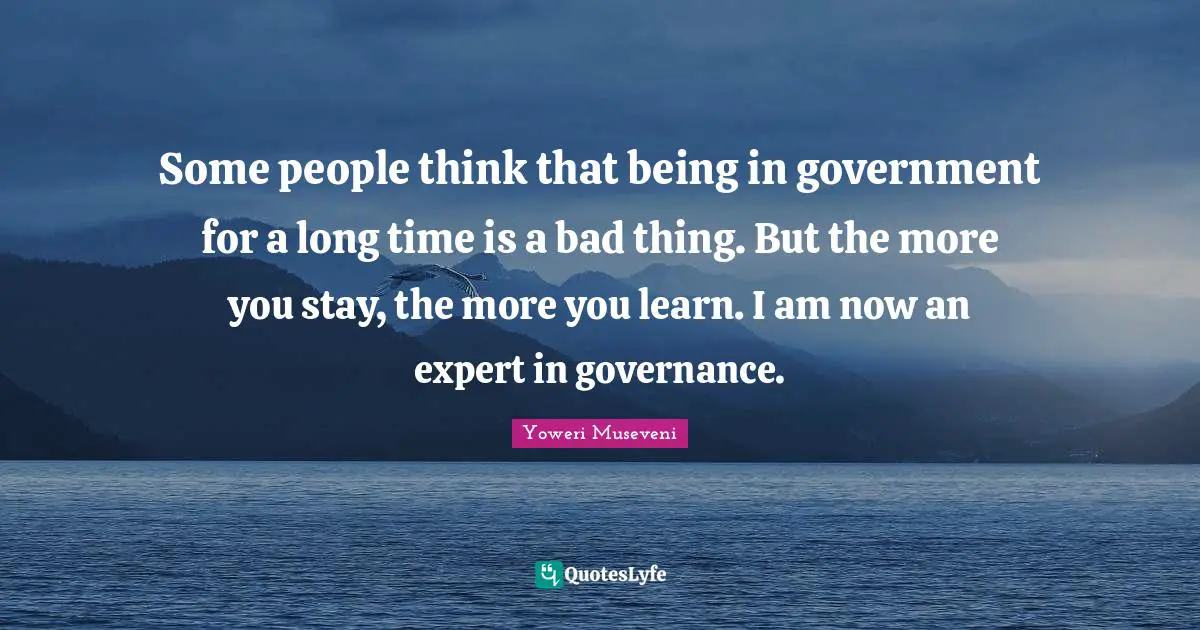 Some people think that being in government for a long time is a bad thing. But the more you stay, the more you learn. I am now an expert in governance.