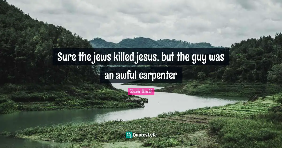 Sure the jews killed jesus, but the guy was an awful carpenter