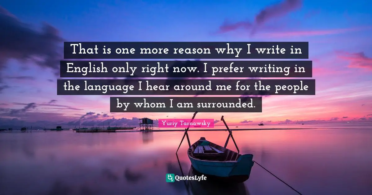 That is one more reason why I write in English only right now. I prefer writing in the language I hear around me for the people by whom I am surrounded.