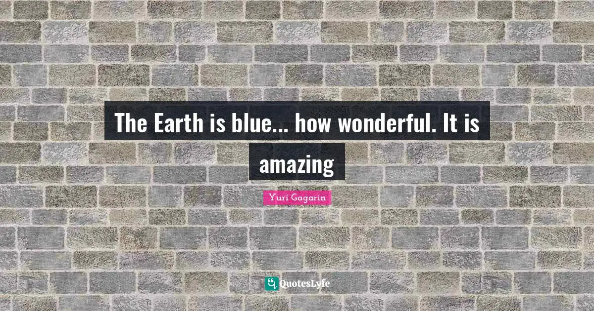 Yuri Gagarin Quotes: "The Earth is blue... how wonderful. It is amazing"