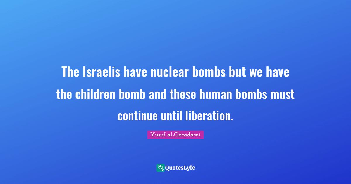 The Israelis have nuclear bombs but we have the children bomb and these human bombs must continue until liberation.