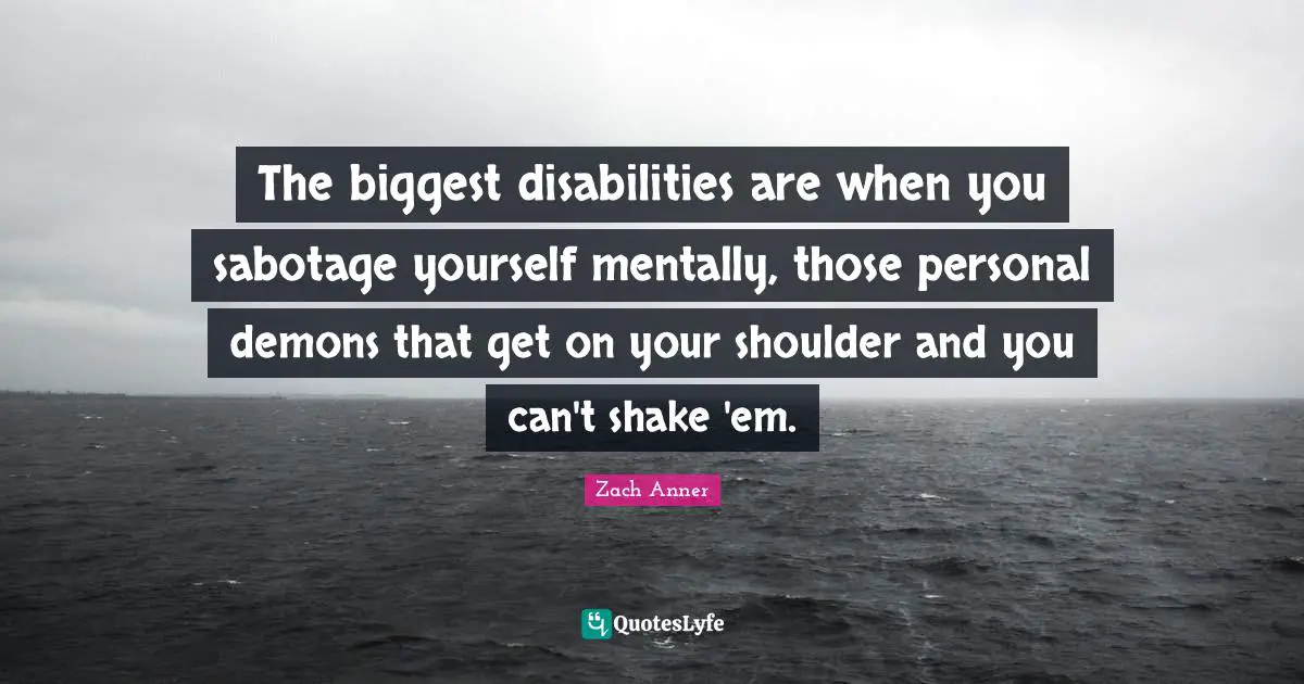 Demons Quotes: "The biggest disabilities are when you sabotage yourself mentally, those personal demons that get on your shoulder and you can't shake 'em."