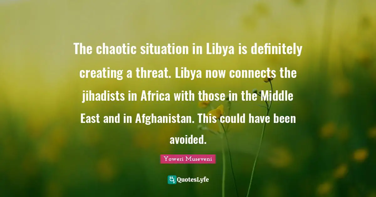 Could Have Been Quotes: "The chaotic situation in Libya is definitely creating a threat. Libya now connects the jihadists in Africa with those in the Middle East and in Afghanistan. This could have been avoided."