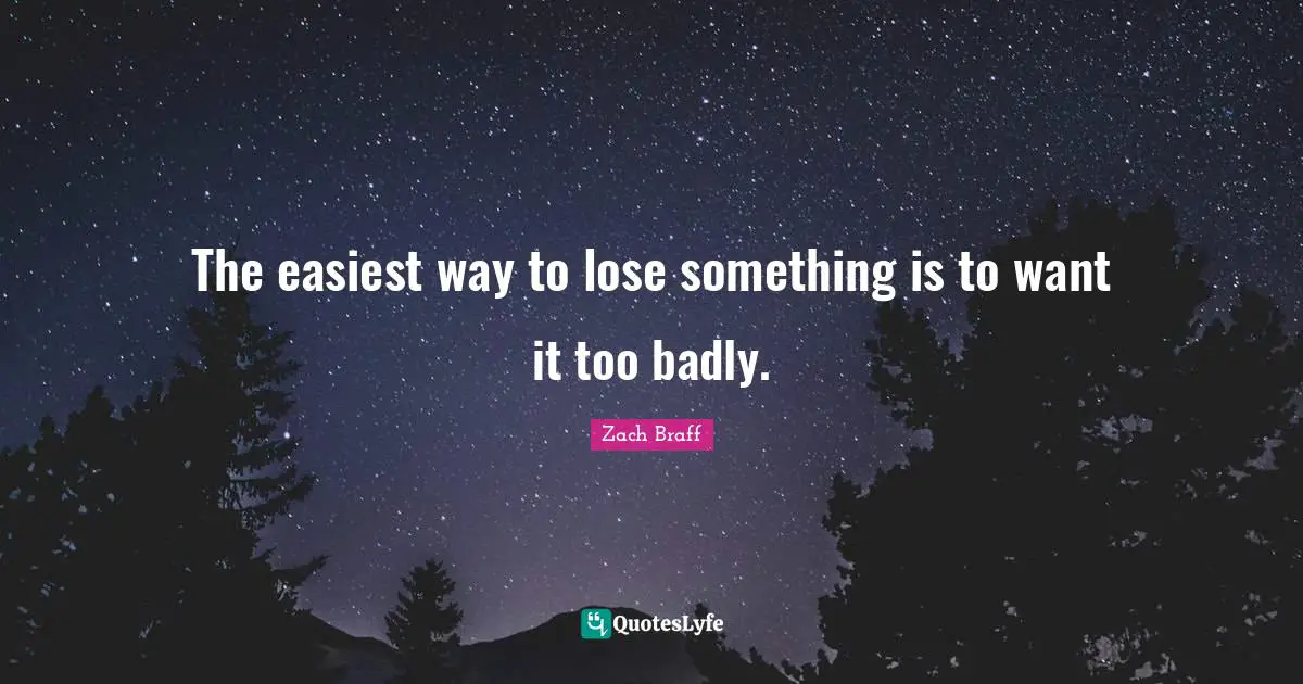 The easiest way to lose something is to want it too badly.