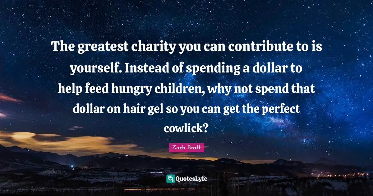 The greatest charity you can contribute to is yourself. Instead of spending a dollar to help feed hungry children, why not spend that dollar on hair gel so you can get the perfect cowlick?