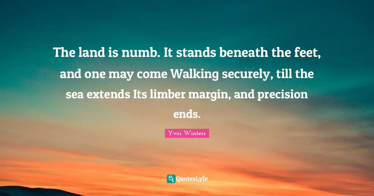 The land is numb. It stands beneath the feet, and one may come Walking securely, till the sea extends Its limber margin, and precision ends.