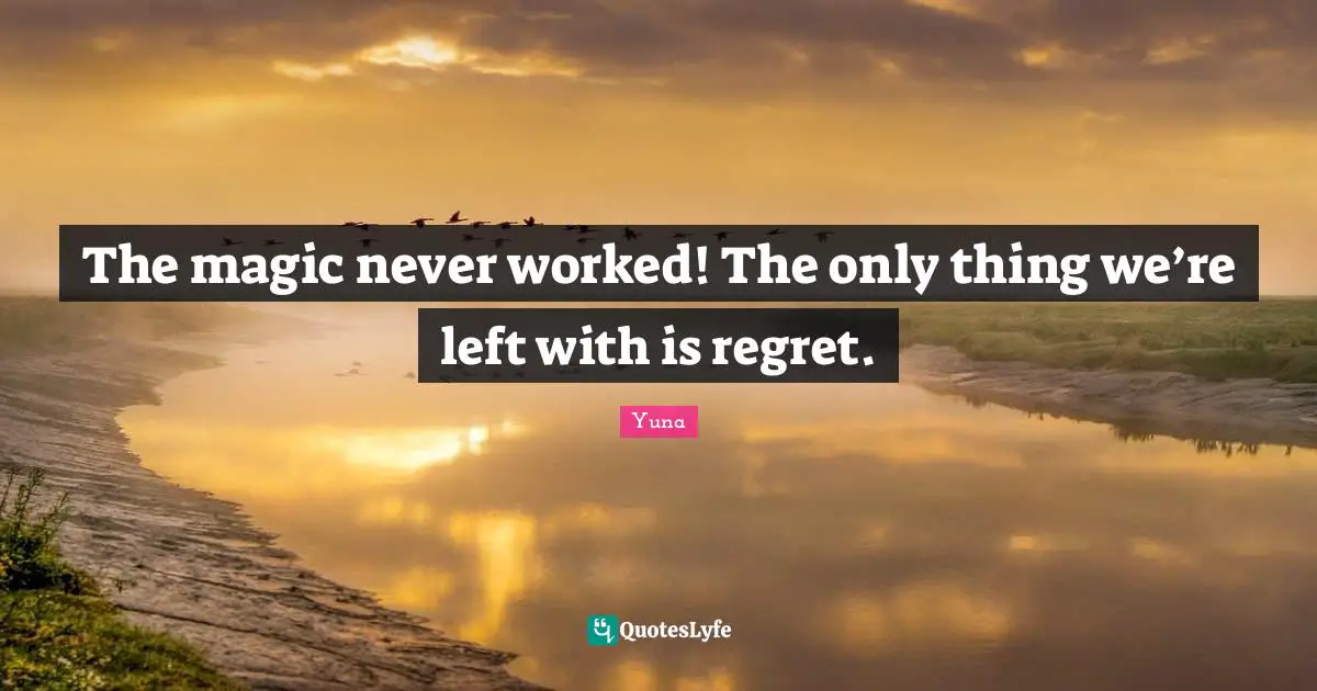 The magic never worked! The only thing we’re left with is regret.