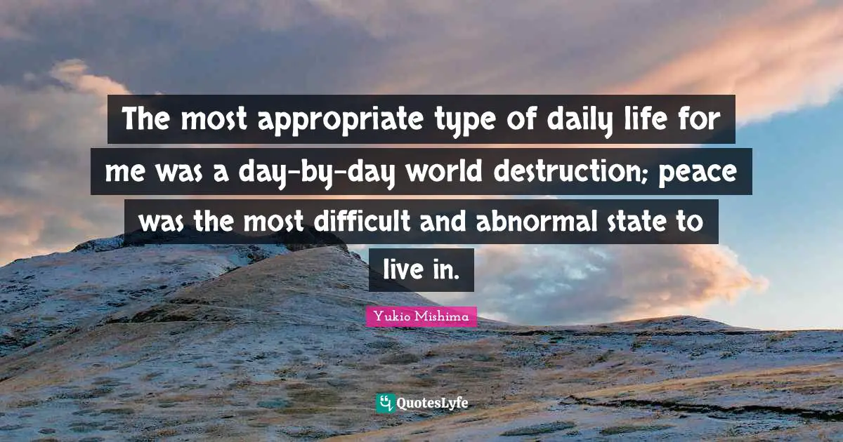 The most appropriate type of daily life for me was a day-by-day world destruction; peace was the most difficult and abnormal state to live in.