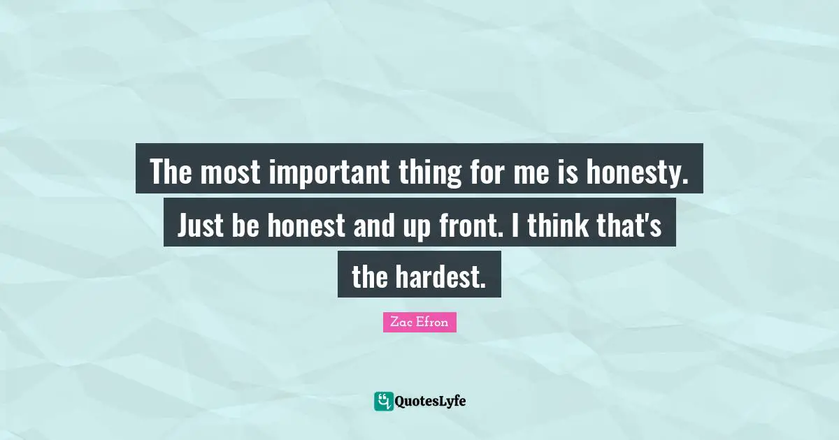 The most important thing for me is honesty. Just be honest and up front. I think that's the hardest.