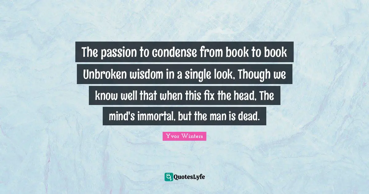 The passion to condense from book to book Unbroken wisdom in a single look, Though we know well that when this fix the head, The mind's immortal, but the man is dead.