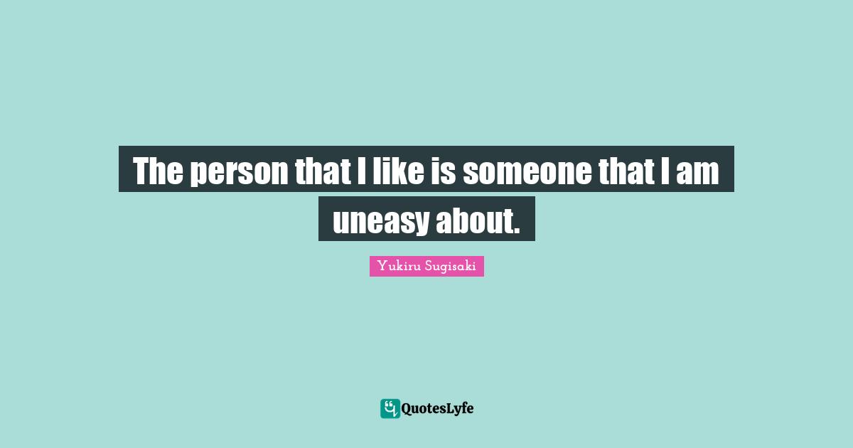 The person that I like is someone that I am uneasy about.