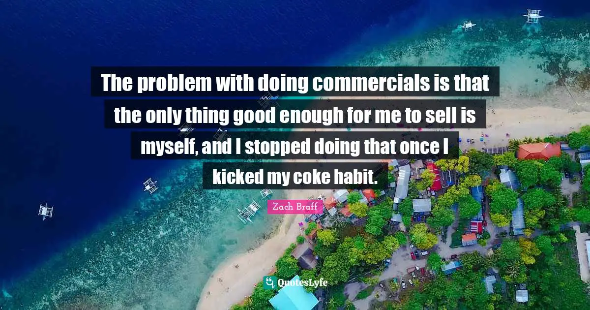 The problem with doing commercials is that the only thing good enough for me to sell is myself, and I stopped doing that once I kicked my coke habit.