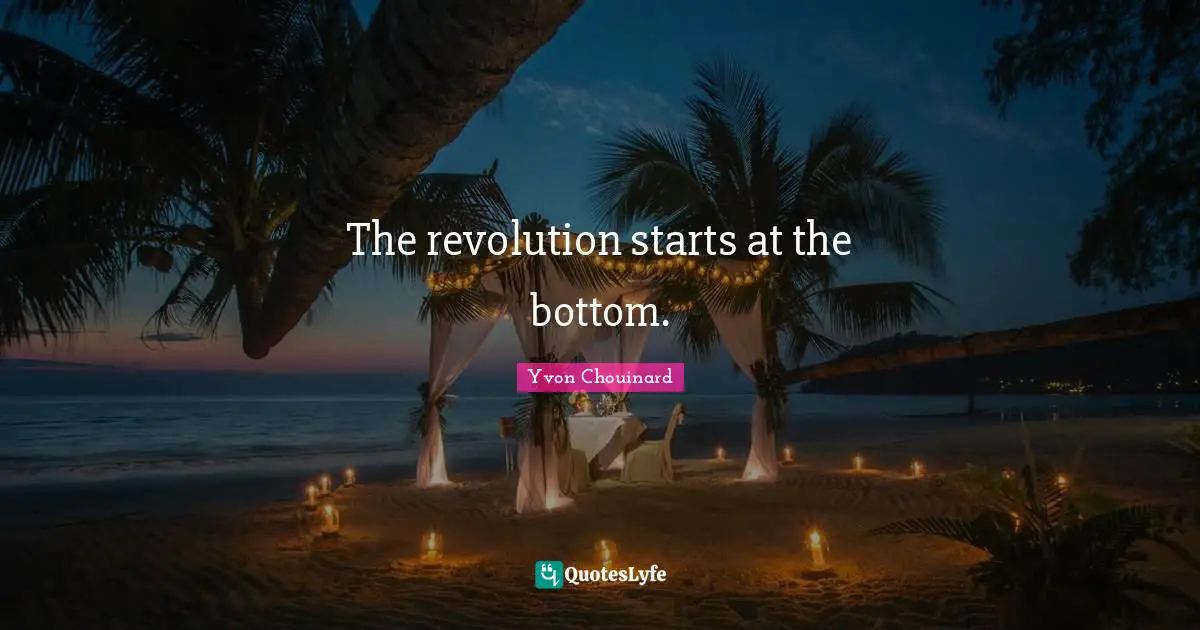 The revolution starts at the bottom.