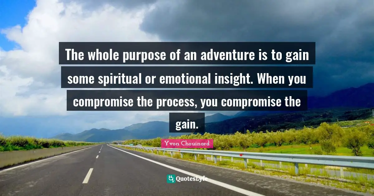 Compromise Quotes: "The whole purpose of an adventure is to gain some spiritual or emotional insight. When you compromise the process, you compromise the gain."