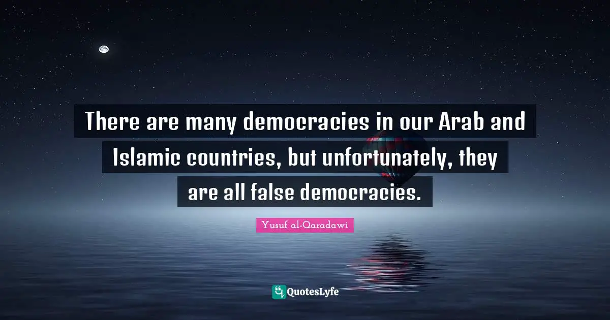 There are many democracies in our Arab and Islamic countries, but unfortunately, they are all false democracies.
