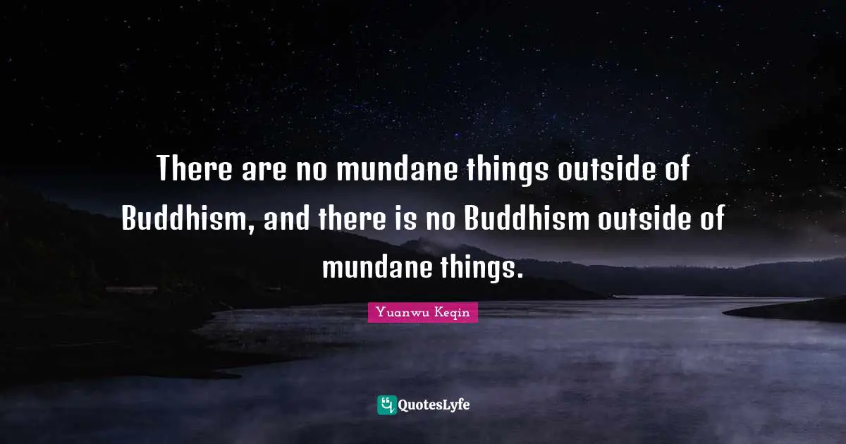 There are no mundane things outside of Buddhism, and there is no Buddhism outside of mundane things.