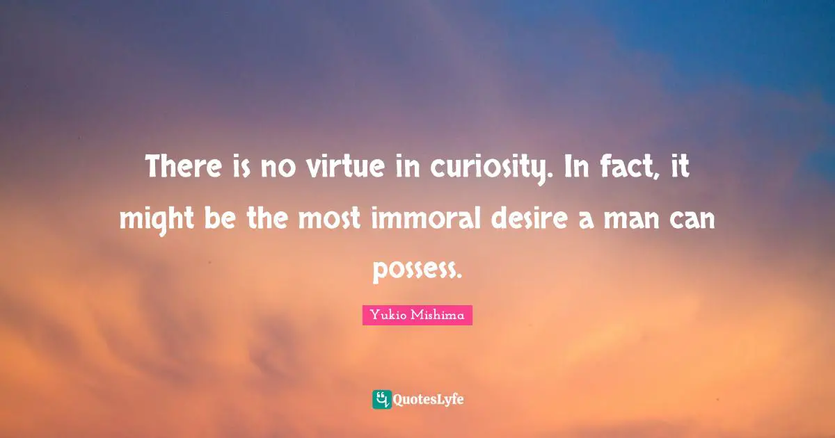 There is no virtue in curiosity. In fact, it might be the most immoral desire a man can possess.