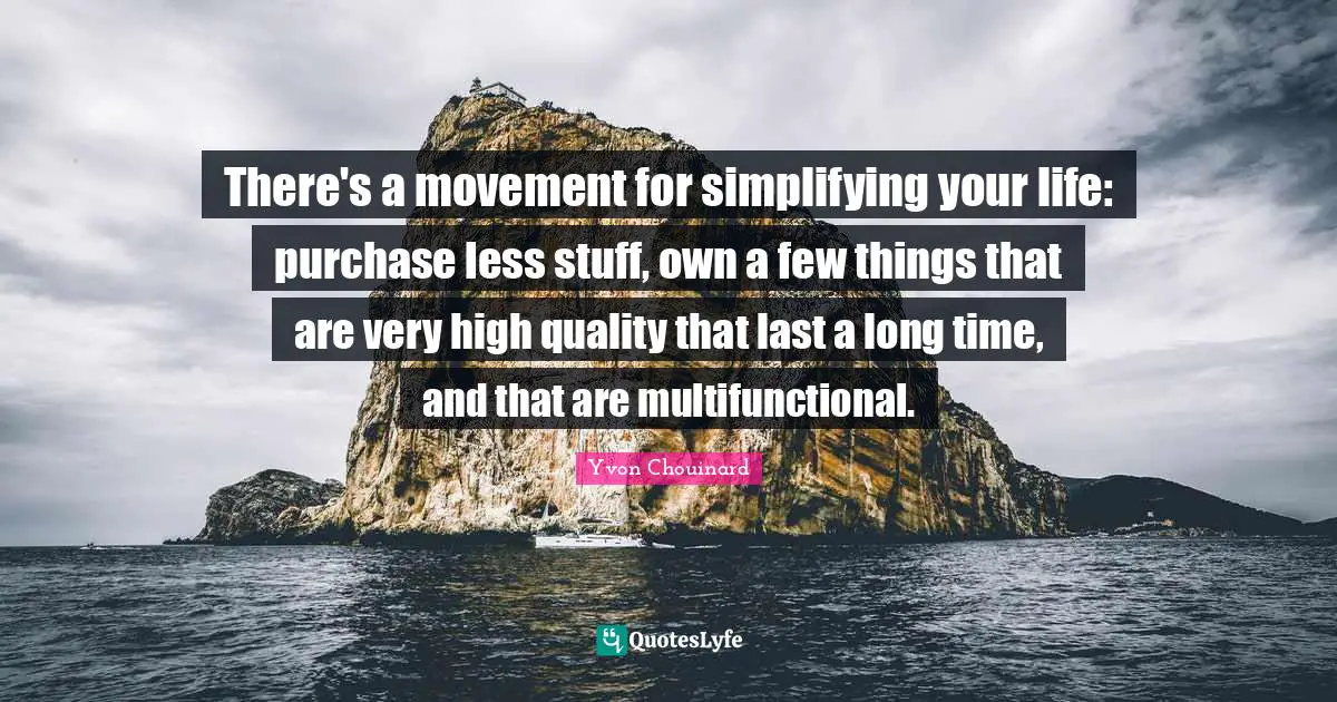 There's a movement for simplifying your life: purchase less stuff, own a few things that are very high quality that last a long time, and that are multifunctional.