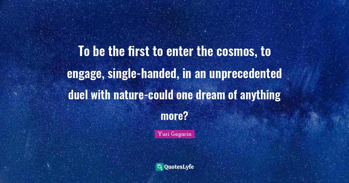 Yuri Gagarin Quotes: "To be the first to enter the cosmos, to engage, single-handed, in an unprecedented duel with nature-could one dream of anything more?"