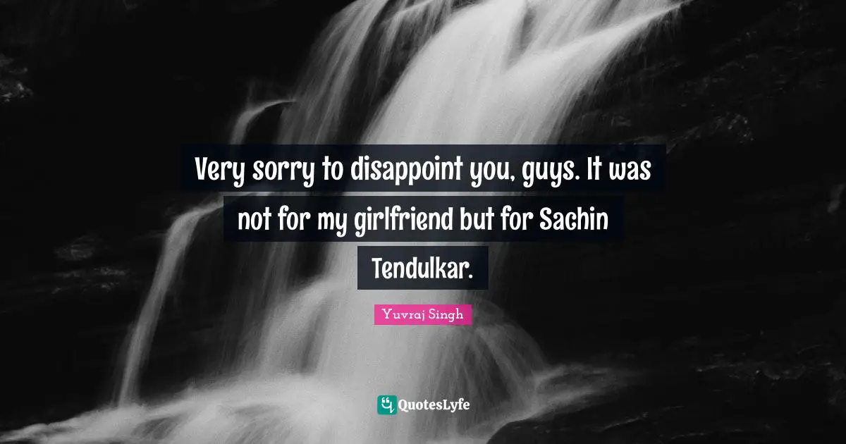 Disappoint Quotes: "Very sorry to disappoint you, guys. It was not for my girlfriend but for Sachin Tendulkar."