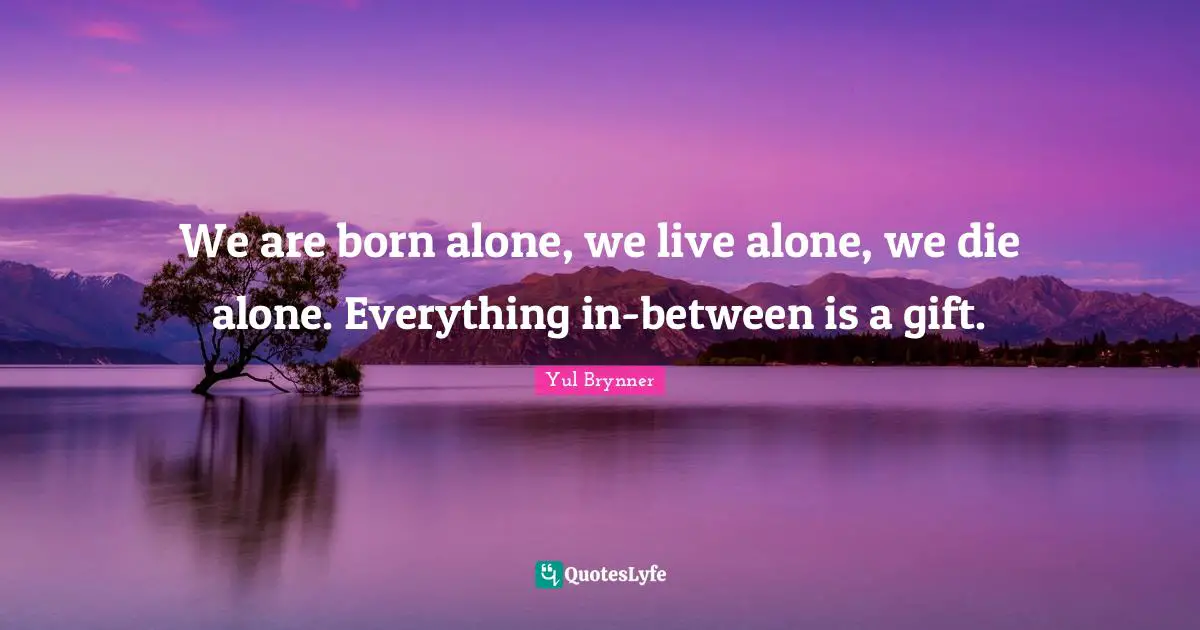 Born Quotes: "We are born alone, we live alone, we die alone. Everything in-between is a gift."