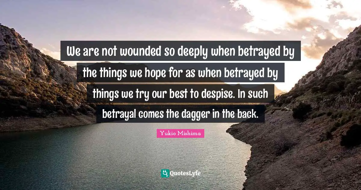 We are not wounded so deeply when betrayed by the things we hope for as when betrayed by things we try our best to despise. In such betrayal comes the dagger in the back.
