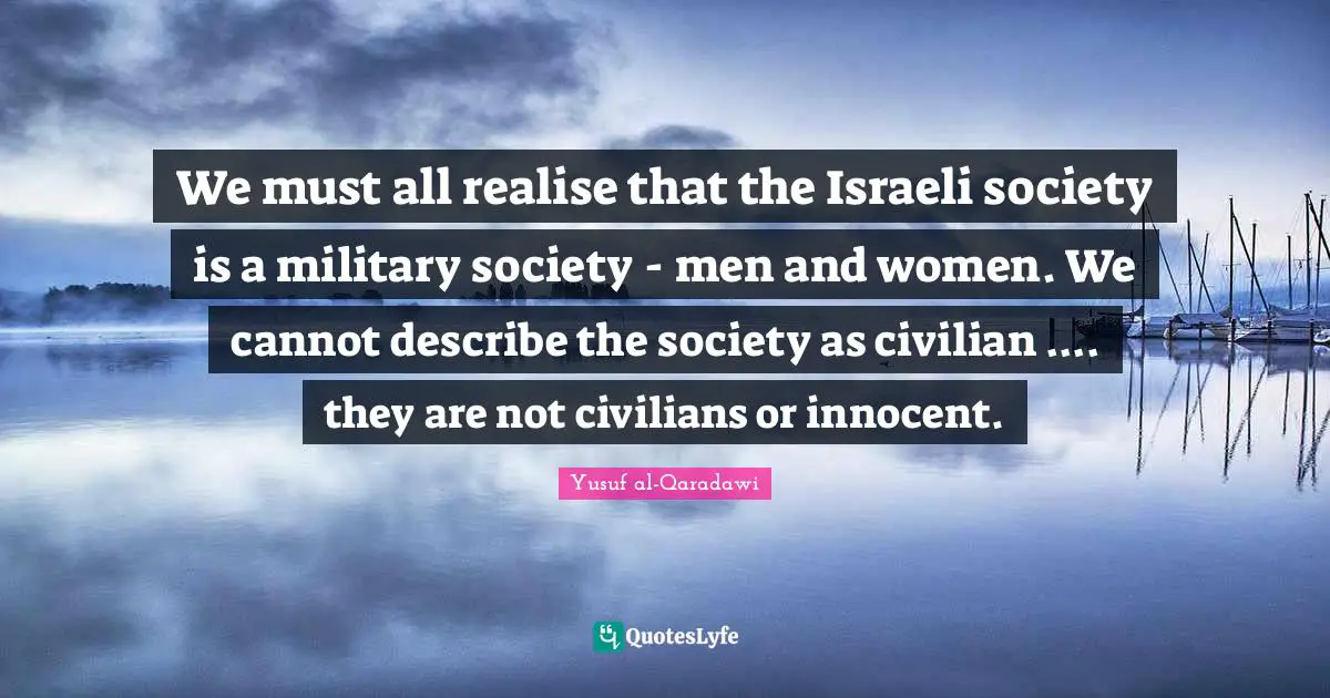 Israeli Quotes: "We must all realise that the Israeli society is a military society - men and women. We cannot describe the society as civilian .... they are not civilians or innocent."