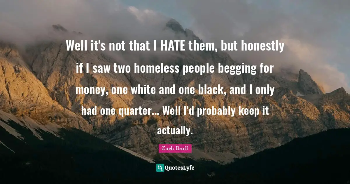 Well it's not that I HATE them, but honestly if I saw two homeless people begging for money, one white and one black, and I only had one quarter... Well I'd probably keep it actually.