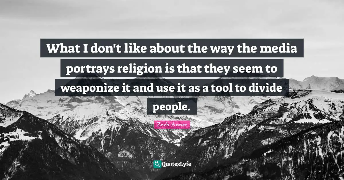 Media Tools Quotes: "What I don't like about the way the media portrays religion is that they seem to weaponize it and use it as a tool to divide people."